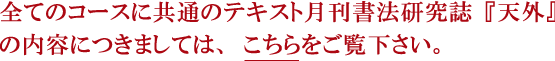 全てのコースに共通のテキスト月刊書法研究誌『天外』の内容につきましては、こちらをご覧下さい。