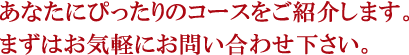 あなたにぴったりのコースをご紹介します。まずはお気軽にお問い合わせ下さい。