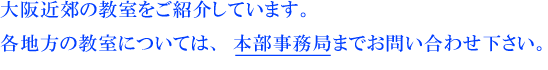 大阪近郊の教室をご紹介しています。各地方の教室については、本部事務局までお問い合わせ下さい。